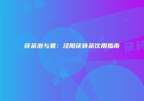 茯茶泡与煮：泾阳茯砖茶饮用指南