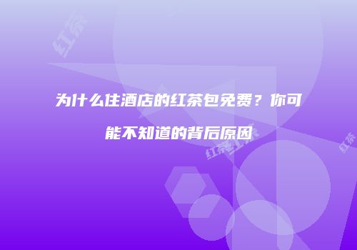 为什么住酒店的红茶包免费？你可能不知道的背后原因