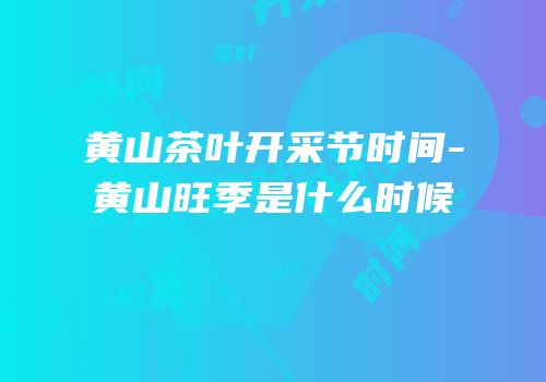 黄山茶叶开采节时间-黄山旺季是什么时候