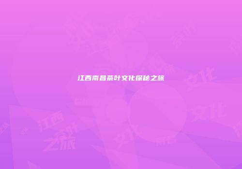 江西南昌茶叶文化探秘之旅