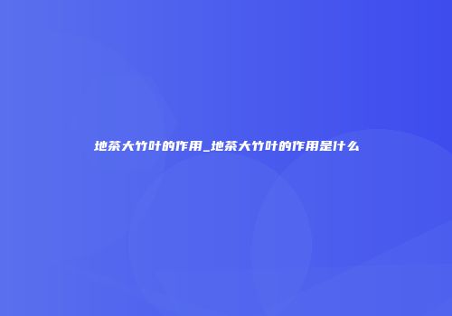 地茶大竹叶的作用_地茶大竹叶的作用是什么