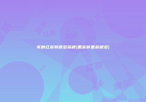 买的红茶有很多茶梗(黑茶砖里茶梗多)
