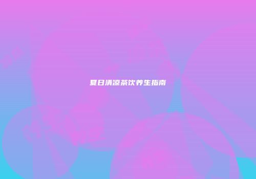 夏日清凉茶饮养生指南