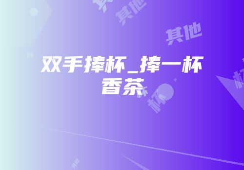 双手捧杯_捧一杯香茶