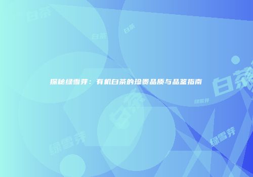 探秘绿雪芽：有机白茶的珍贵品质与品鉴指南