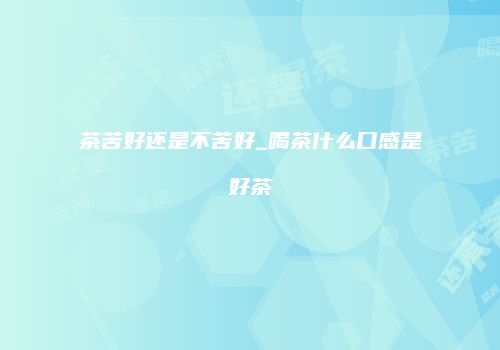 茶苦好还是不苦好_喝茶什么口感是好茶