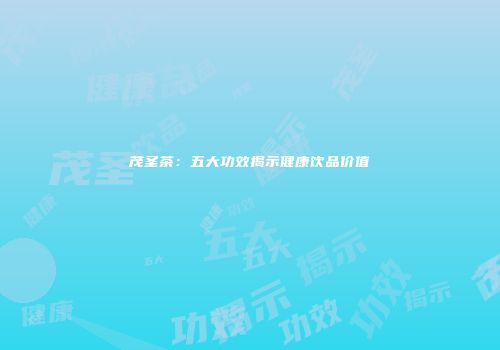 茂圣茶：五大功效揭示健康饮品价值