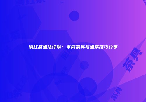 滇红茶泡法详解：不同茶具与泡茶技巧分享