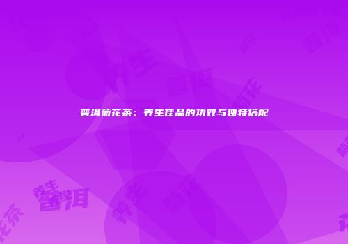 普洱菊花茶：养生佳品的功效与独特搭配