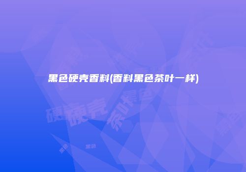 黑色硬壳香料(香料黑色茶叶一样)