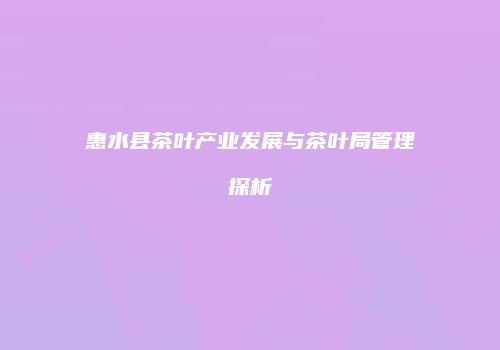惠水县茶叶产业发展与茶叶局管理探析