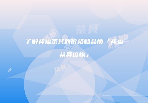 了解祥福茶具的价格和品质「祥福茶具价格」