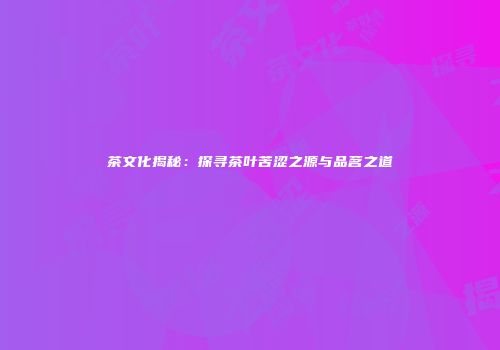 茶文化揭秘：探寻茶叶苦涩之源与品茗之道