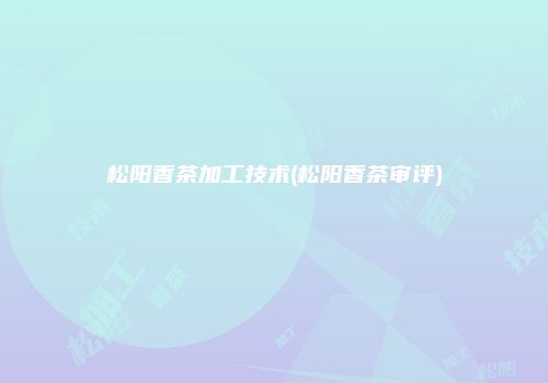 松阳香茶加工技术(松阳香茶审评)
