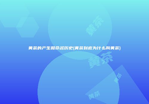 黄茶的产生和命名历史(黄茶到底为什么叫黄茶)