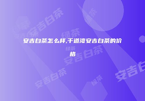 安吉白茶怎么样,千道湾安吉白茶的价格