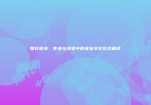 婚礼敬茶：传承与演变中的家族文化仪式解读