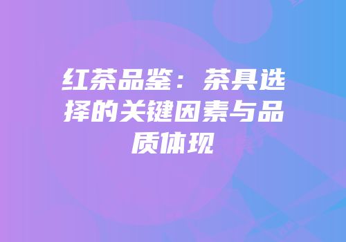红茶品鉴：茶具选择的关键因素与品质体现