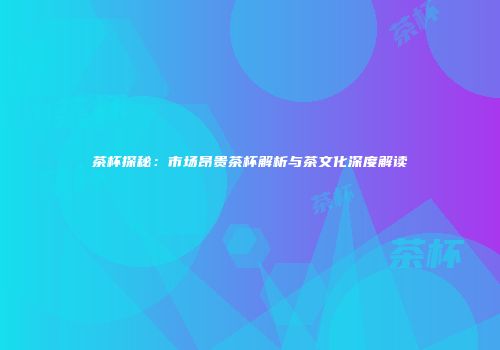 茶杯探秘：市场昂贵茶杯解析与茶文化深度解读