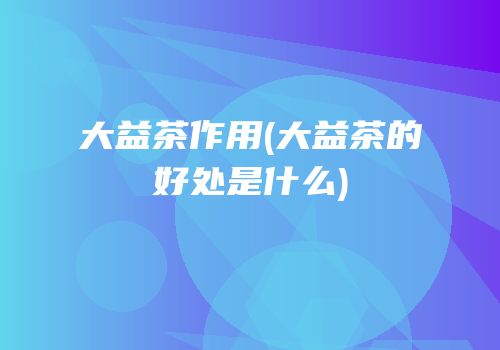 大益茶作用(大益茶的好处是什么)