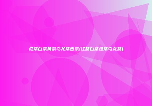 红茶白茶黄茶乌龙茶音乐(红茶白茶绿茶乌龙茶)
