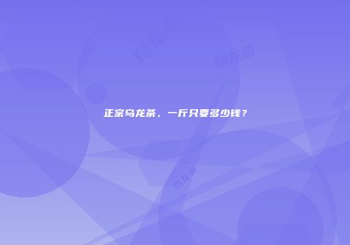 正宗乌龙茶，一斤只要多少钱？
