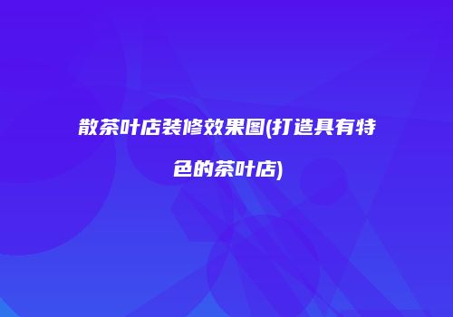 散茶叶店装修效果图(打造具有特色的茶叶店)