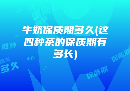 牛奶保质期多久(这四种茶的保质期有多长)