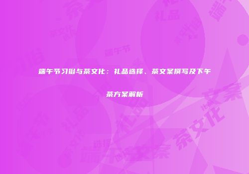端午节习俗与茶文化：礼品选择、茶文案撰写及下午茶方案解析