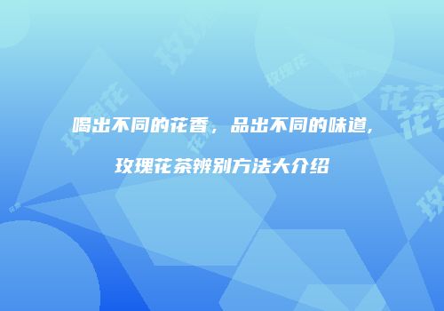 喝出不同的花香，品出不同的味道,玫瑰花茶辨别方法大介绍