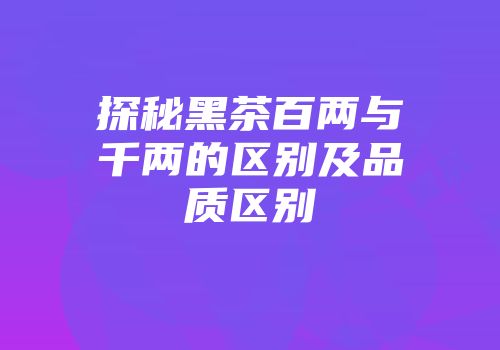 探秘黑茶百两与千两的区别及品质区别