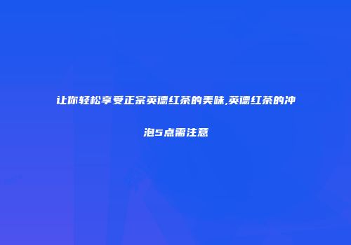 让你轻松享受正宗英德红茶的美味,英德红茶的冲泡5点需注意