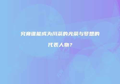 究竟谁能成为川茶的光荣与梦想的代表人物？