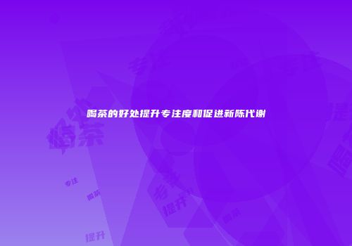 喝茶的好处提升专注度和促进新陈代谢