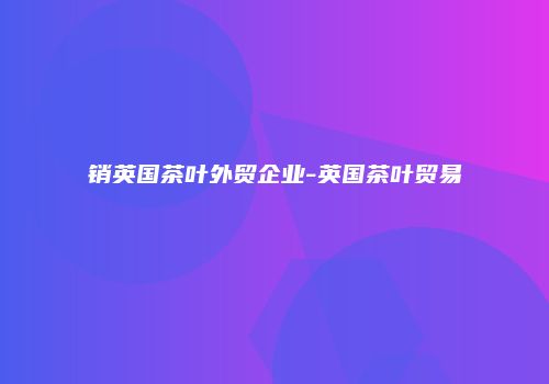 销英国茶叶外贸企业-英国茶叶贸易