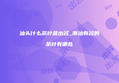 汕头什么茶叶最出名_潮汕有名的茶叶有哪些