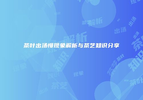 茶叶出汤慢现象解析与茶艺知识分享