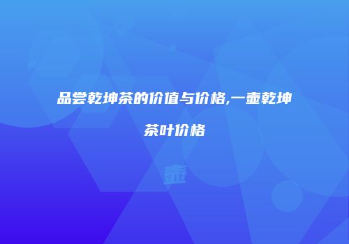 品尝乾坤茶的价值与价格,一壶乾坤茶叶价格