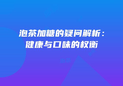 泡茶加糖的疑问解析：健康与口味的权衡