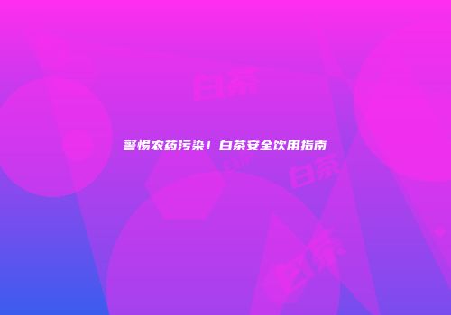 警惕农药污染！白茶安全饮用指南