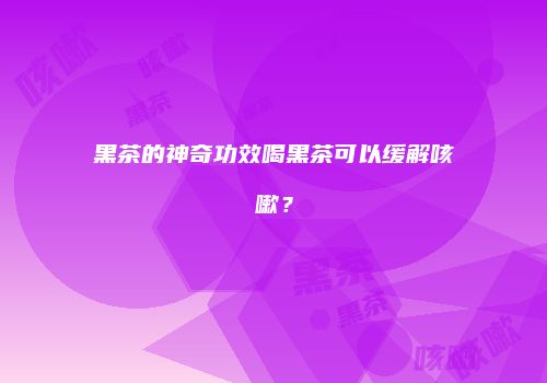 黑茶的神奇功效喝黑茶可以缓解咳嗽？