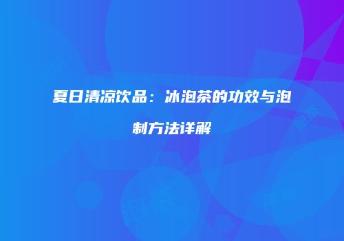 夏日清凉饮品：冰泡茶的功效与泡制方法详解