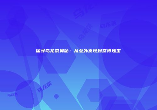 探寻乌龙茶奥秘：从意外发现到茶界瑰宝