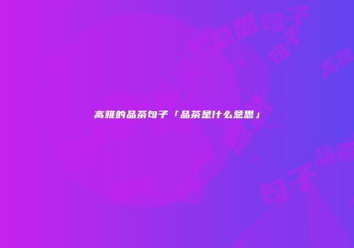 高雅的品茶句子「品茶是什么意思」