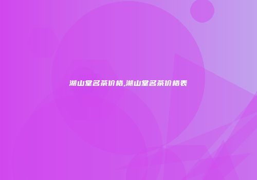 湖山堂名茶价格,湖山堂名茶价格表