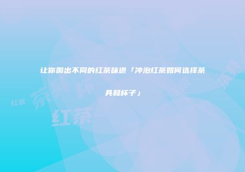让你喝出不同的红茶味道「冲泡红茶如何选择茶具和杯子」