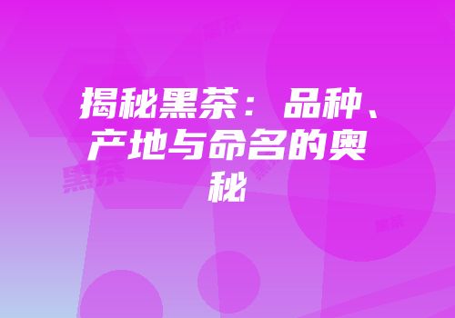 揭秘黑茶：品种、产地与命名的奥秘