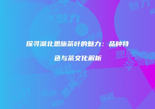 探寻湖北恩施茶叶的魅力：品种特色与茶文化解析