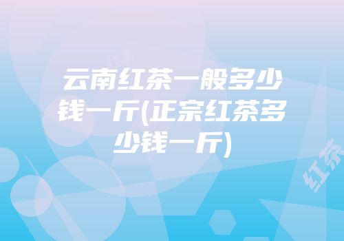 云南红茶一般多少钱一斤(正宗红茶多少钱一斤)