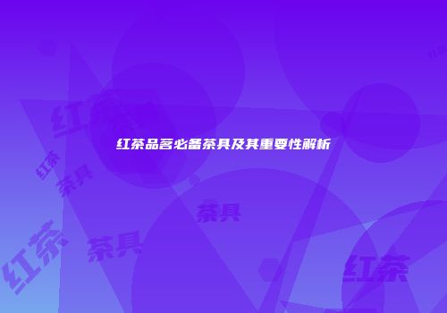 红茶品茗必备茶具及其重要性解析